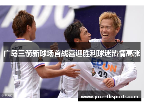 广岛三箭新球场首战喜迎胜利球迷热情高涨