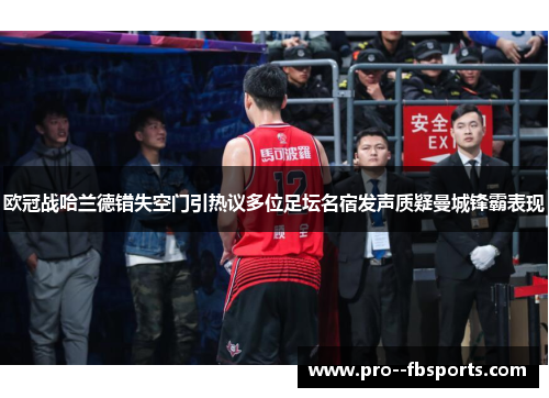 欧冠战哈兰德错失空门引热议多位足坛名宿发声质疑曼城锋霸表现