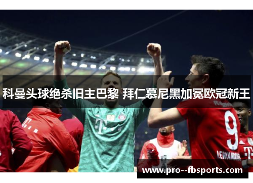 科曼头球绝杀旧主巴黎 拜仁慕尼黑加冕欧冠新王