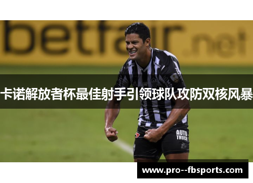 卡诺解放者杯最佳射手引领球队攻防双核风暴