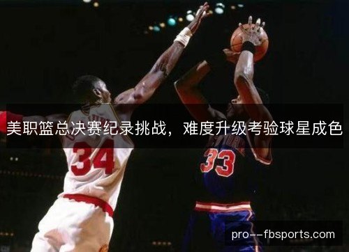 美职篮总决赛纪录挑战，难度升级考验球星成色