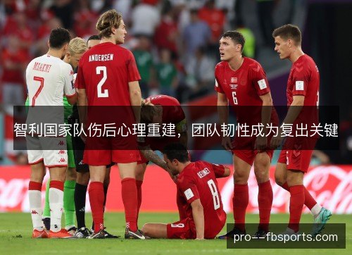 智利国家队伤后心理重建,团队韧性成为复出关键 智利国家队伤后心理重建,团队韧性成为复出关键